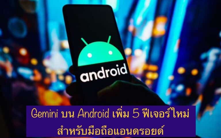Gemini บน Android เพิ่ม 5 ฟีเจอร์ใหม่สำหรับมือถือแอนดรอยด์