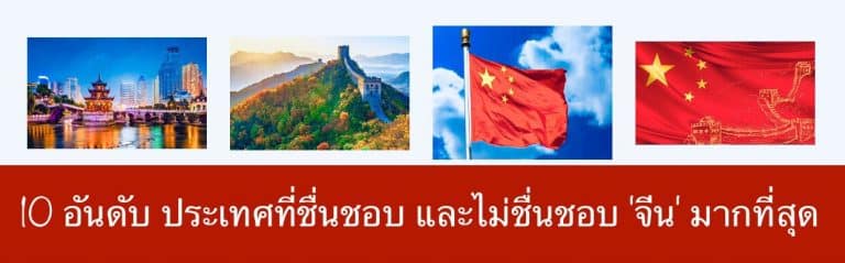 10 อันดับ ประเทศที่ชื่นชอบ และไม่ชื่นชอบ ‘จีน’ มากที่สุด